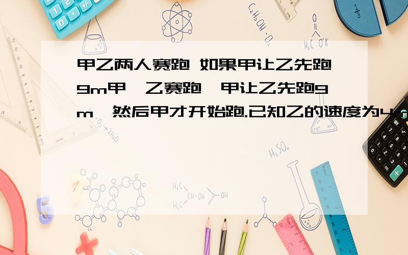 甲乙两人赛跑 如果甲让乙先跑9m甲、乙赛跑,甲让乙先跑9m,然后甲才开始跑.已知乙的速度为4m/s,甲速度为7m/s,什么时候乙跑在甲的前面?什么时候甲跑在乙的前面?当路程为100m时,谁在前面?