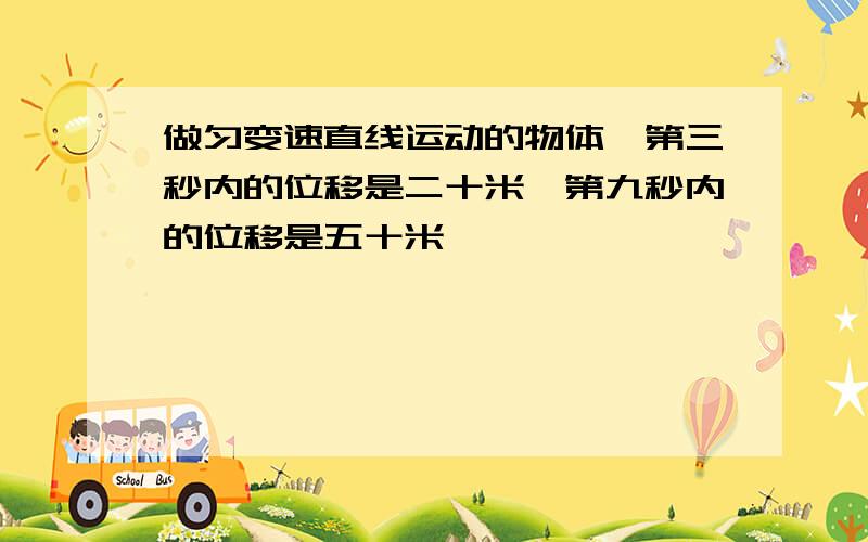 做匀变速直线运动的物体,第三秒内的位移是二十米,第九秒内的位移是五十米,