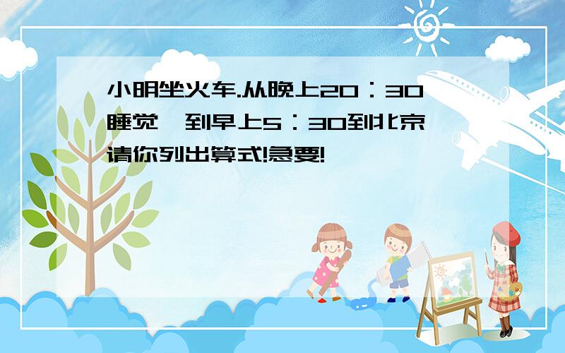 小明坐火车.从晚上20：30睡觉,到早上5：30到北京,请你列出算式!急要!