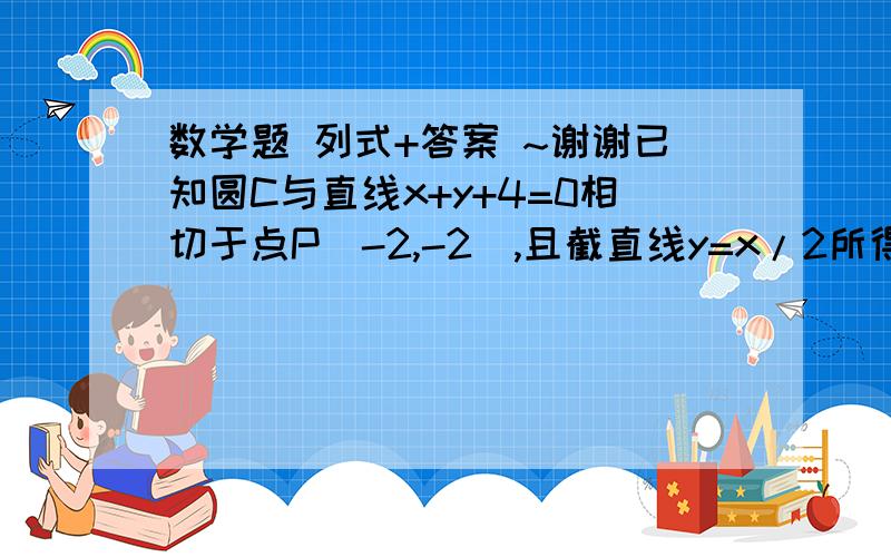 数学题 列式+答案 ~谢谢已知圆C与直线x+y+4=0相切于点P（-2,-2）,且截直线y=x/2所得的弦长为√5/5,求圆C的标准方程