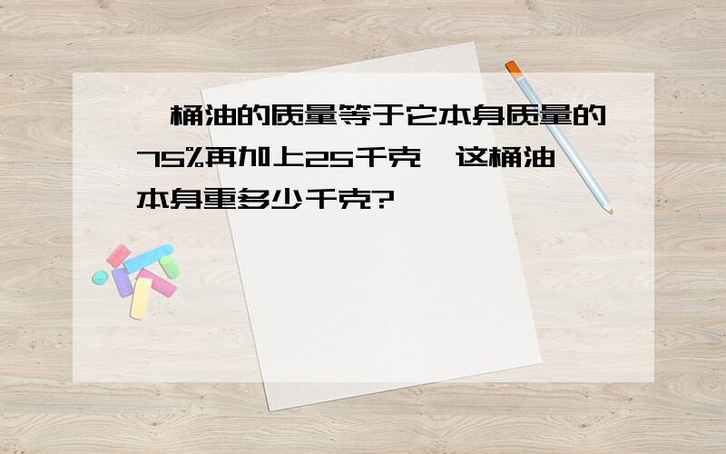 一桶油的质量等于它本身质量的75%再加上25千克,这桶油本身重多少千克?