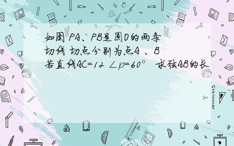 如图 PA、PB是圆O的两条切线 切点分别为点A 、B 若直线AC=12 ∠p=60° 求弦AB的长