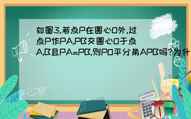 如图3,若点P在圆心O外,过点P作PA,PB交圆心O于点A,B且PA=PB,则PO平分角APB吗?为什么?