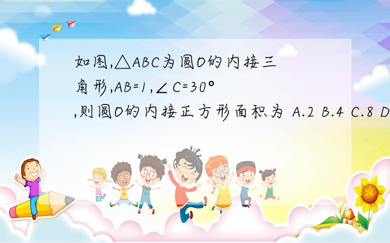 如图,△ABC为圆O的内接三角形,AB=1,∠C=30°,则圆O的内接正方形面积为 A.2 B.4 C.8 D.16