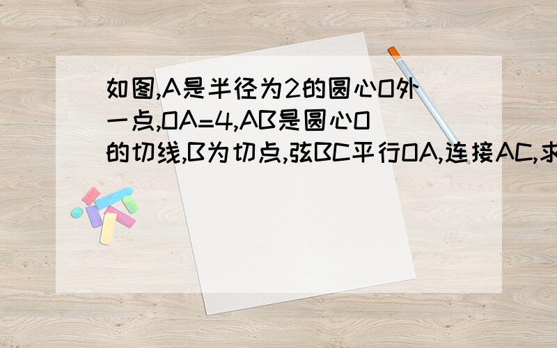 如图,A是半径为2的圆心O外一点,OA=4,AB是圆心O的切线,B为切点,弦BC平行OA,连接AC,求阴影部分的面积.图有点不好不过知道什么意思就行了