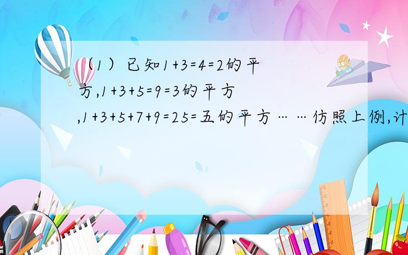 （1）已知1+3=4=2的平方,1+3+5=9=3的平方,1+3+5+7+9=25=五的平方……仿照上例,计算1+3+5+7+……+99=?根据上述规律,请用自然数n(n大于等于1）表示一般规律（2）观察下列等式,请用关于n的等式表示出你