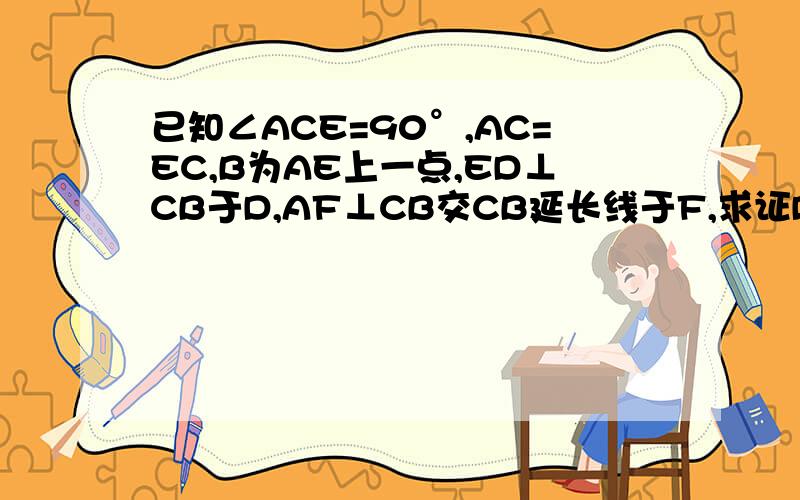 已知∠ACE=90°,AC=EC,B为AE上一点,ED⊥CB于D,AF⊥CB交CB延长线于F,求证DF=CF-AF已知∠ACE=90°,AC=EC,B为AE上一点,ED⊥CB于D,AF⊥CB交CB延长线于E,求证DF=CF-AF