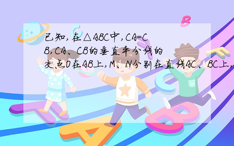 已知,在△ABC中,CA=CB,CA、CB的垂直平分线的交点O在AB上,M、N分别在直线AC、BC上,∠MON=∠A=45°