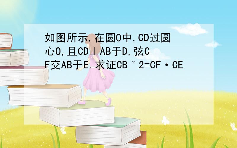 如图所示,在圆O中,CD过圆心O,且CD⊥AB于D,弦CF交AB于E.求证CBˇ2=CF·CE