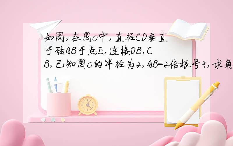 如图,在圆o中,直径CD垂直于弦AB于点E,连接OB,CB,已知圆o的半径为2,AB=2倍根号3,求角BCD的度数这道题提过一次问,我不明白为什么最后OE等于根号三,题里没说△OEB为等腰三角形啊,CE为什么等于3?