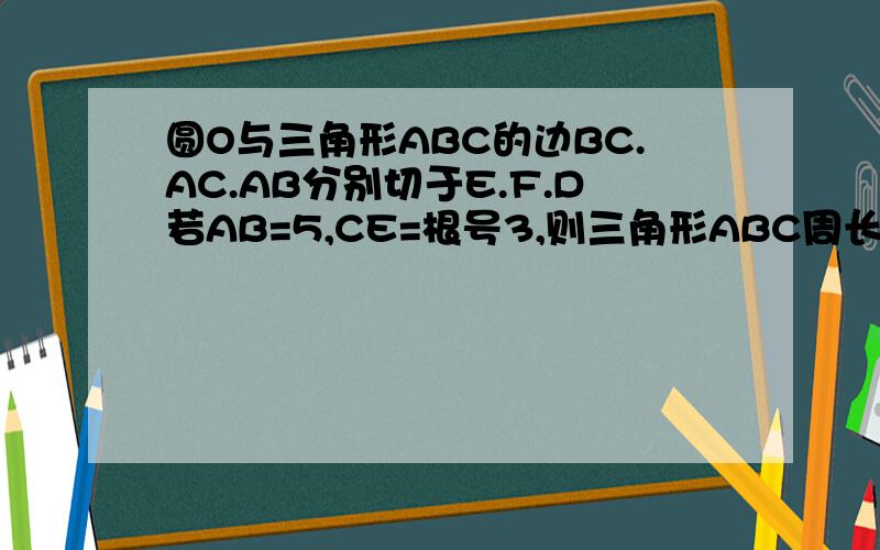 圆O与三角形ABC的边BC.AC.AB分别切于E.F.D若AB=5,CE=根号3,则三角形ABC周长