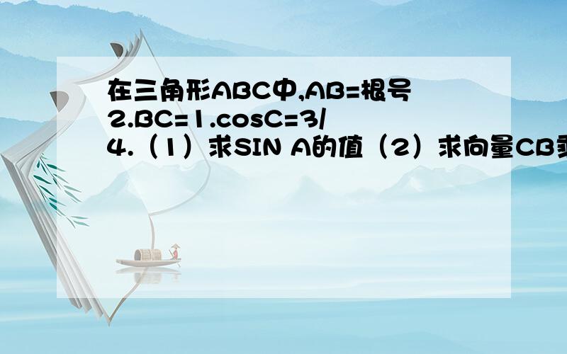 在三角形ABC中,AB=根号2.BC=1.cosC=3/4.（1）求SIN A的值（2）求向量CB乘向量CA的值