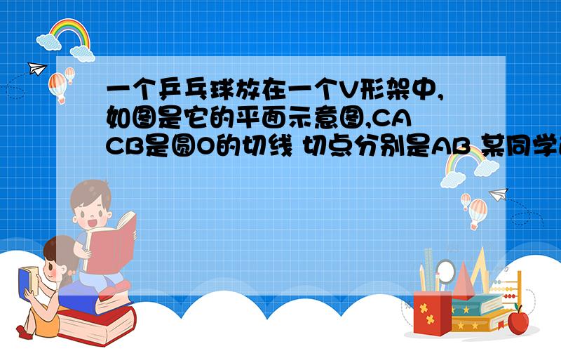 一个乒乓球放在一个V形架中,如图是它的平面示意图,CA CB是圆O的切线 切点分别是AB 某同学通过测量,量的量的AB=4cm,∠ACB=60°,求乒乓球直径 也理解的差不多  △ABC为等边三角形 根据勾股定理求