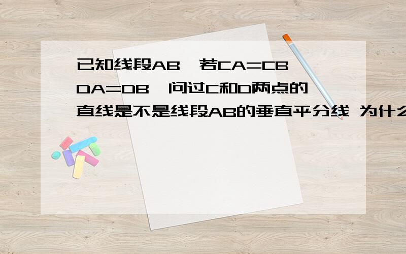 已知线段AB,若CA=CB,DA=DB,问过C和D两点的直线是不是线段AB的垂直平分线 为什么