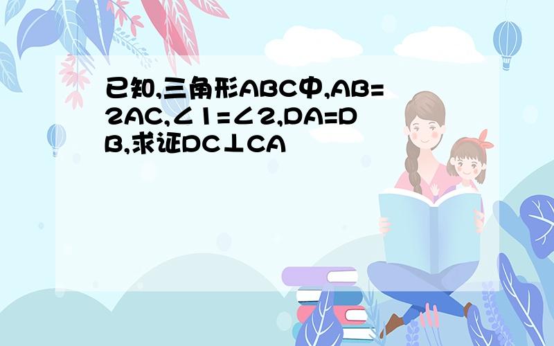 已知,三角形ABC中,AB=2AC,∠1=∠2,DA=DB,求证DC⊥CA