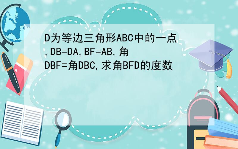 D为等边三角形ABC中的一点,DB=DA,BF=AB,角DBF=角DBC,求角BFD的度数