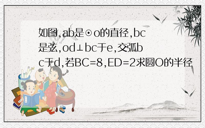 如图,ab是⊙o的直径,bc是弦,od⊥bc于e,交弧bc于d,若BC=8,ED=2求圆O的半径