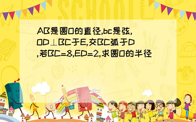 AB是圆O的直径,bc是弦,OD⊥BC于E,交BC弧于D,若BC=8,ED=2,求圆O的半径