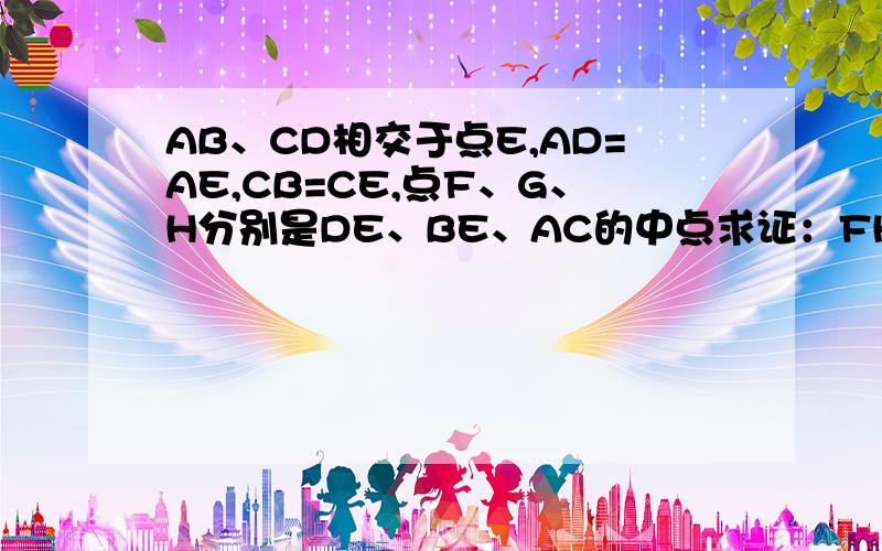 AB、CD相交于点E,AD=AE,CB=CE,点F、G、H分别是DE、BE、AC的中点求证：FH=GH图