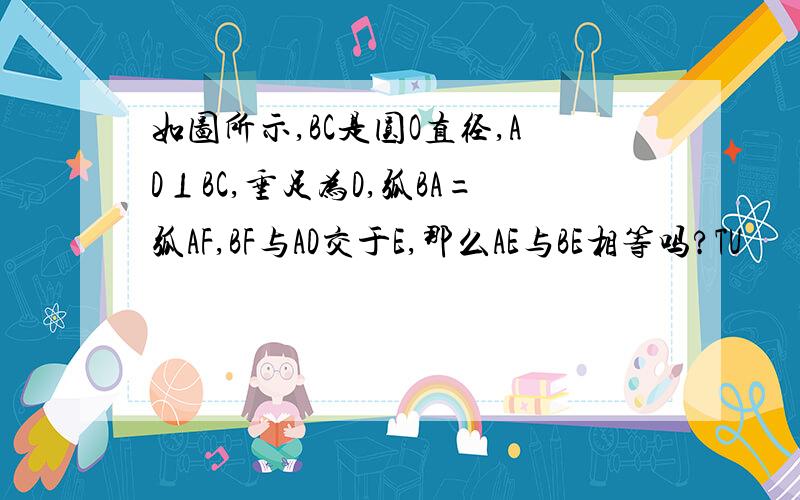 如图所示,BC是圆O直径,AD⊥BC,垂足为D,弧BA=弧AF,BF与AD交于E,那么AE与BE相等吗?TU