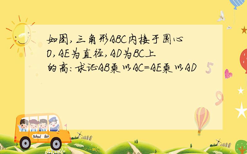 如图,三角形ABC内接于圆心O,AE为直径,AD为BC上的高：求证AB乘以AC=AE乘以AD