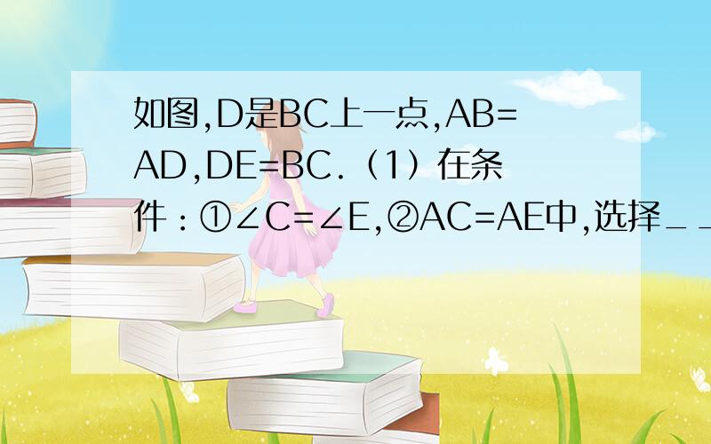 如图,D是BC上一点,AB=AD,DE=BC.（1）在条件：①∠C=∠E,②AC=AE中,选择____可得△ABC≌△ADE.（2）在（1）的条件下,求证：∠CDE=∠BAD.速求速求速求速求速求速求速求速求速求速求速求速求速求速求