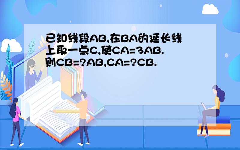 已知线段AB,在BA的延长线上取一点C,使CA=3AB.则CB=?AB,CA=?CB.