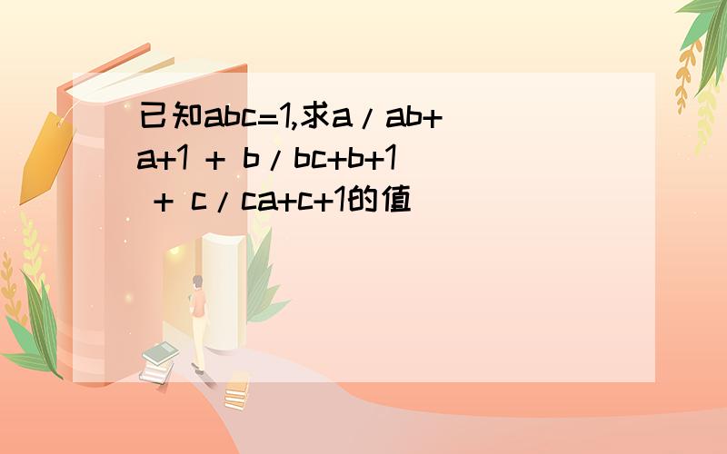 已知abc=1,求a/ab+a+1 + b/bc+b+1 + c/ca+c+1的值