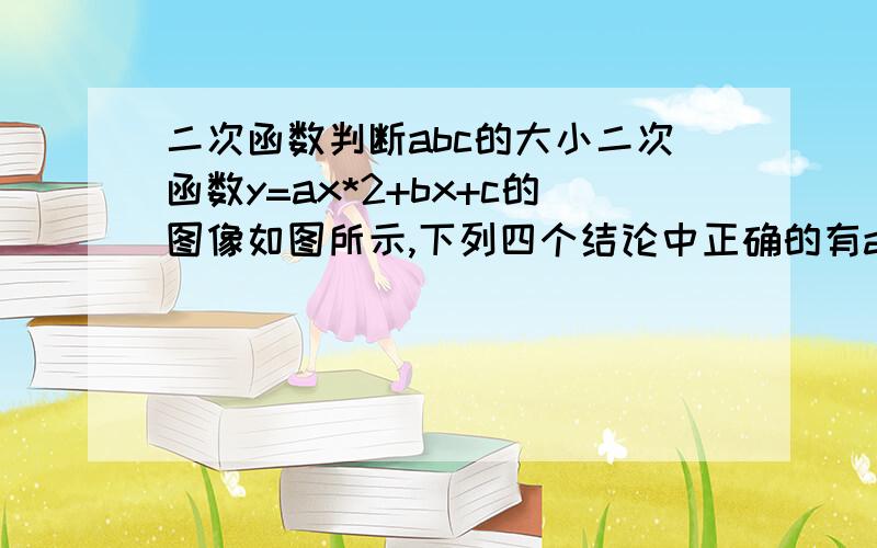 二次函数判断abc的大小二次函数y=ax*2+bx+c的图像如图所示,下列四个结论中正确的有abcb*22a+b>04a-2b+c>0..