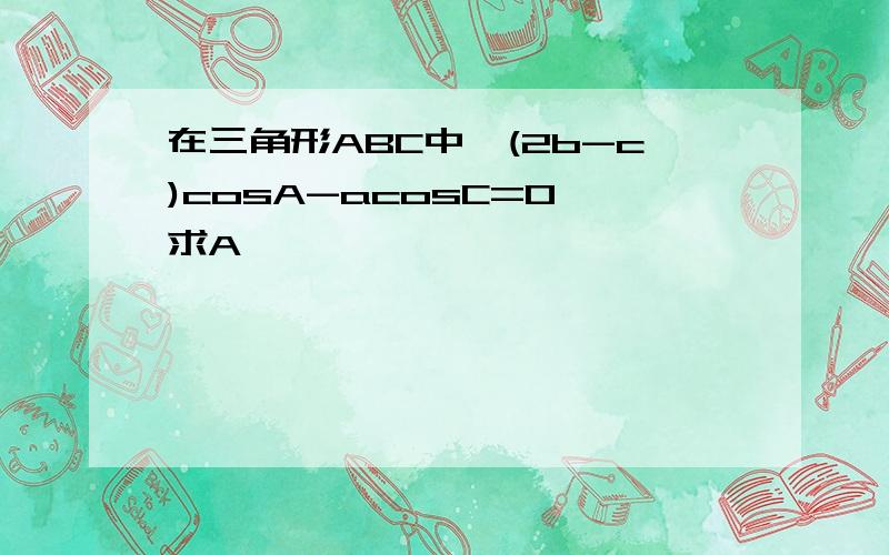 在三角形ABC中,(2b-c)cosA-acosC=0,求A