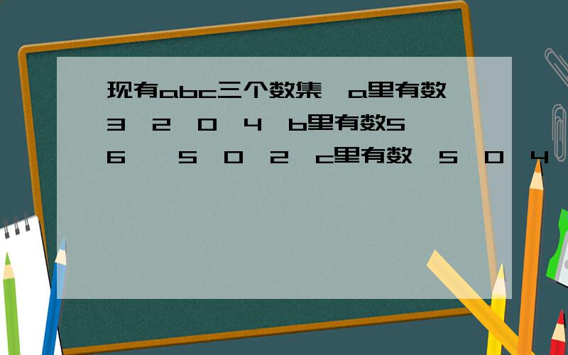 现有abc三个数集,a里有数3,2,0,4,b里有数5,6,﹣5,0,2,c里有数﹣5,0,4,﹣2,问ac里有哪些数ab里有哪些数,bc里有哪些数,abc里有哪些数