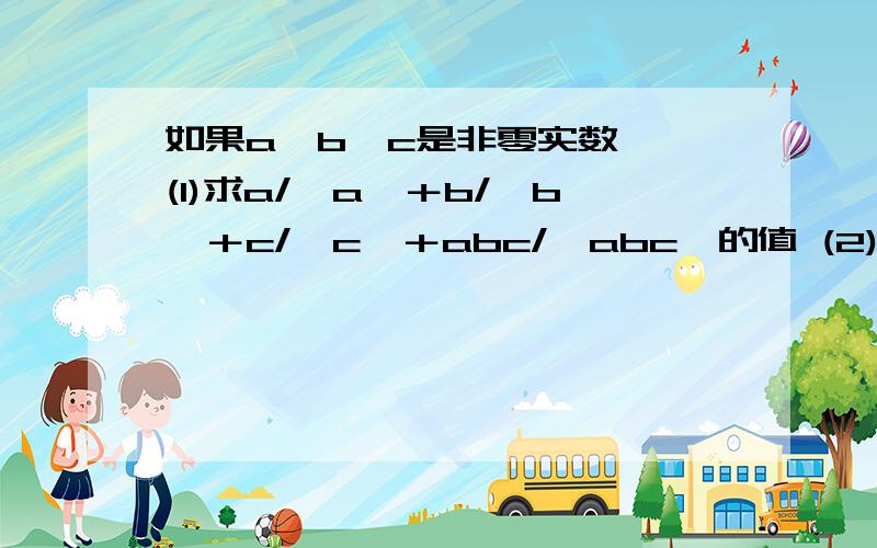 如果a,b,c是非零实数, (1)求a/ⅠaⅠ＋b/ⅠbⅠ＋c/ⅠcⅠ＋abc/ⅠabcⅠ的值 (2)本题采用的数学思想是什么