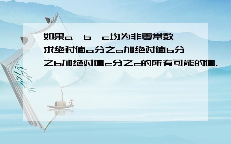 如果a、b、c均为非零常数,求绝对值a分之a加绝对值b分之b加绝对值c分之c的所有可能的值.