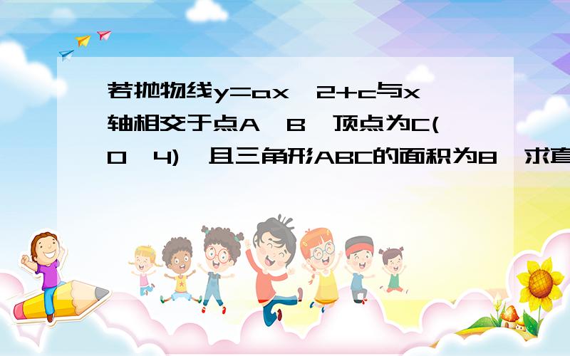 若抛物线y=ax^2+c与x轴相交于点A,B,顶点为C(0,4),且三角形ABC的面积为8,求直线y=ax-c与坐标轴围成的三角形急求！！谢谢！！