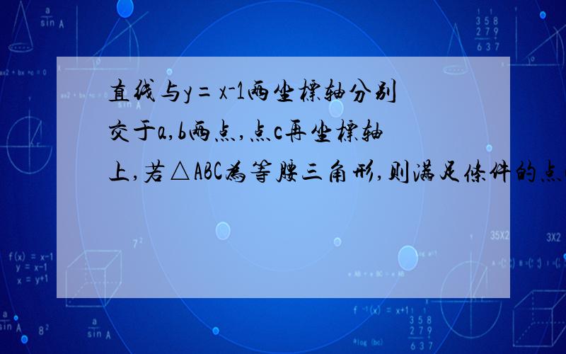 直线与y=x-1两坐标轴分别交于a,b两点,点c再坐标轴上,若△ABC为等腰三角形,则满足条件的点c最多有几个?