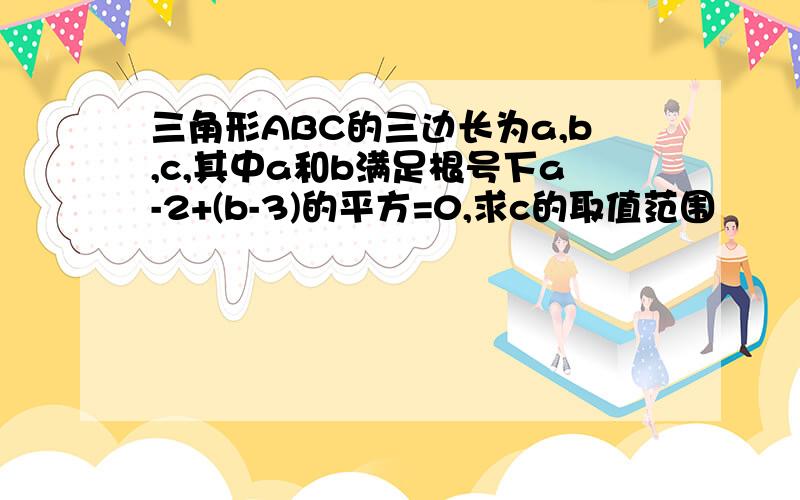 三角形ABC的三边长为a,b,c,其中a和b满足根号下a-2+(b-3)的平方=0,求c的取值范围