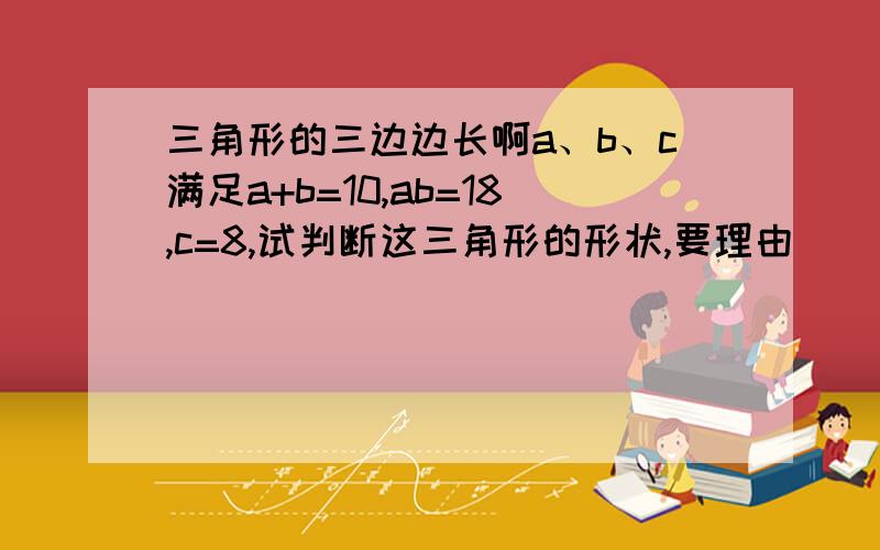 三角形的三边边长啊a、b、c满足a+b=10,ab=18,c=8,试判断这三角形的形状,要理由