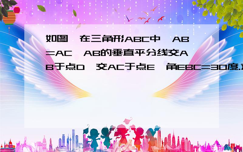 如图,在三角形ABC中,AB=AC,AB的垂直平分线交AB于点D,交AC于点E,角EBC=30度.求角A的度数