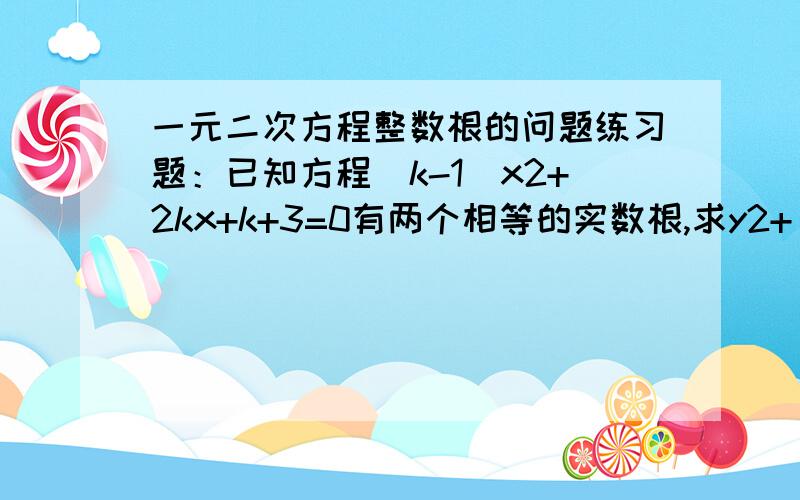 一元二次方程整数根的问题练习题：已知方程（k-1）x2+2kx+k+3=0有两个相等的实数根,求y2+(a-4k)y+a=0的整数根（a为正整数）