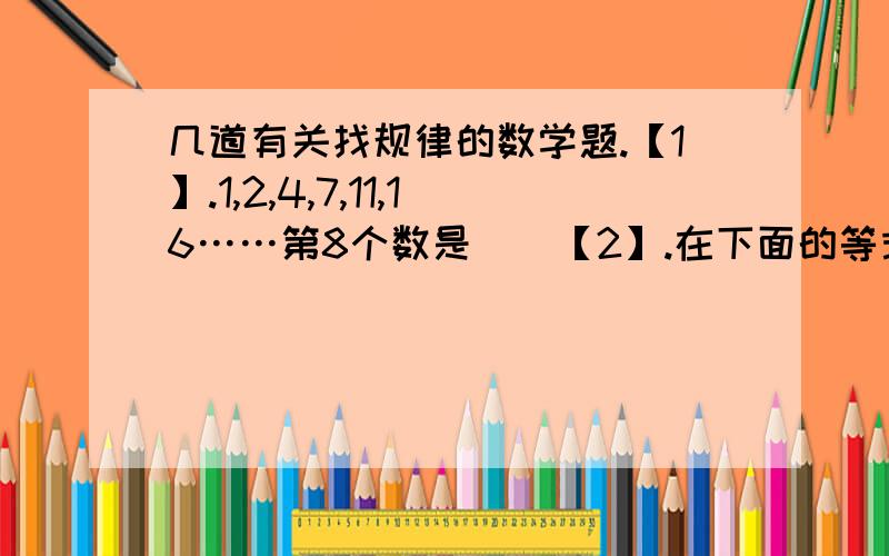 几道有关找规律的数学题.【1】.1,2,4,7,11,16……第8个数是（）【2】.在下面的等式中加括号,使等式成立.（1）3×12÷4+5×6=24（2）3×12÷4+5×6=84【3】.1/2,2/3,3/4,4/5……第100个数是（）【4】.巧添符