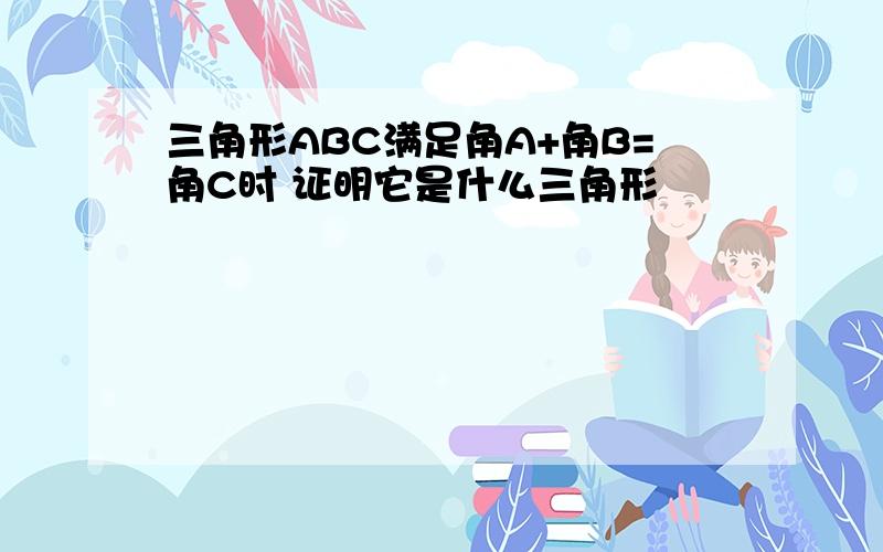 三角形ABC满足角A+角B=角C时 证明它是什么三角形