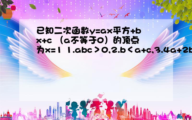 已知二次函数y=ax平方+bx+c （a不等于0）的顶点为x=1 1.abc＞0,2.b＜a+c,3.4a+2b+c＞0,4.2c＜3b,a+b大于m（am+b） .（m不等于1的实数） 其中正确的结论有A 2个 B 3个 C4个 D5个.是 对称轴 x=1  ~ .   ..  5. a+b大