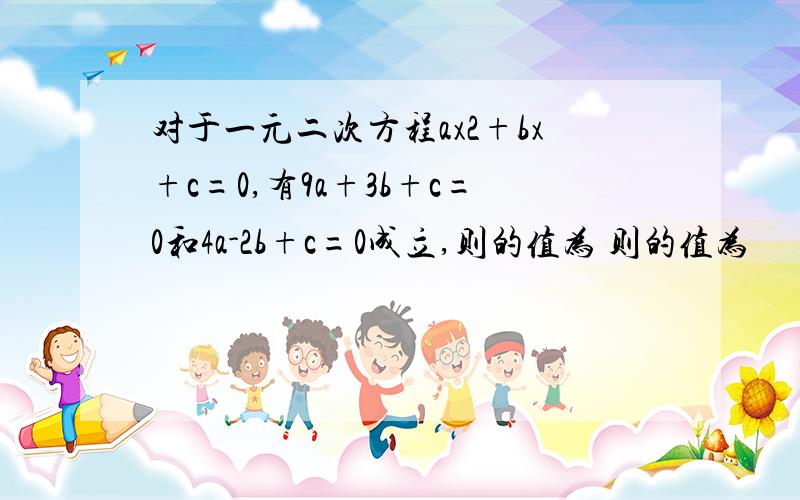 对于一元二次方程ax2+bx+c=0,有9a+3b+c=0和4a-2b+c=0成立,则的值为 则的值为