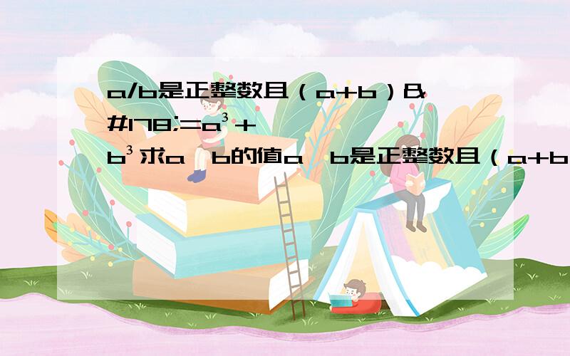 a/b是正整数且（a+b）²=a³+b³求a、b的值a、b是正整数且（a+b）²=a³+b³求a、b的值 b=2也可以a=2，b=1 还可以a=2，b=2