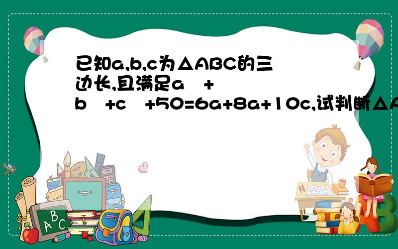 已知a,b,c为△ABC的三边长,且满足a²+b²+c²+50=6a+8a+10c,试判断△ABC的形状.