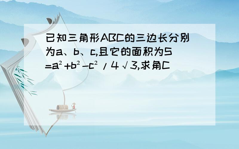 已知三角形ABC的三边长分别为a、b、c,且它的面积为S=a²+b²-c²/4√3,求角C