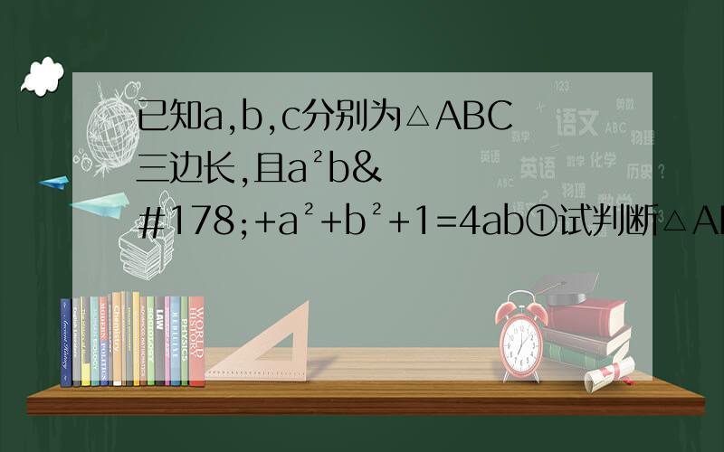 已知a,b,c分别为△ABC三边长,且a²b²+a²+b²+1=4ab①试判断△ABC的形状②如果c=1.8,求△ABC的周长