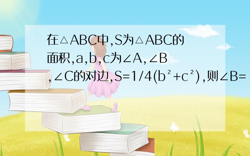 在△ABC中,S为△ABC的面积,a,b,c为∠A,∠B,∠C的对边,S=1/4(b²+c²),则∠B=