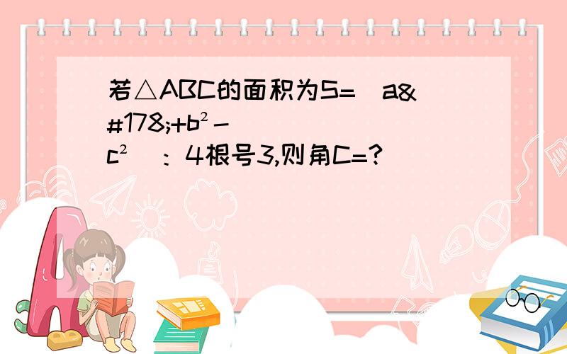 若△ABC的面积为S=（a²+b²-c²）：4根号3,则角C=?