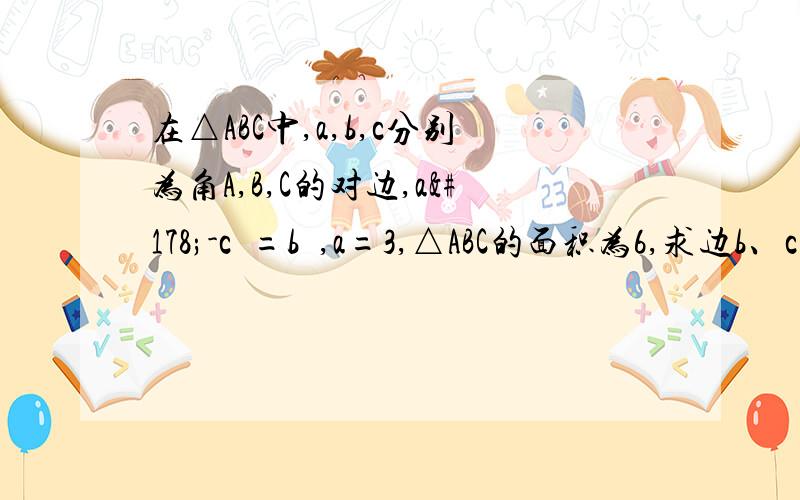 在△ABC中,a,b,c分别为角A,B,C的对边,a²-c²=b²,a=3,△ABC的面积为6,求边b、c